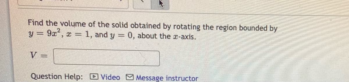 Find the volume of the solid obtained by rotating the region bounded by
9a, x =
1, and y 0, about the r-axis.
Question Help: Video Message instructor
