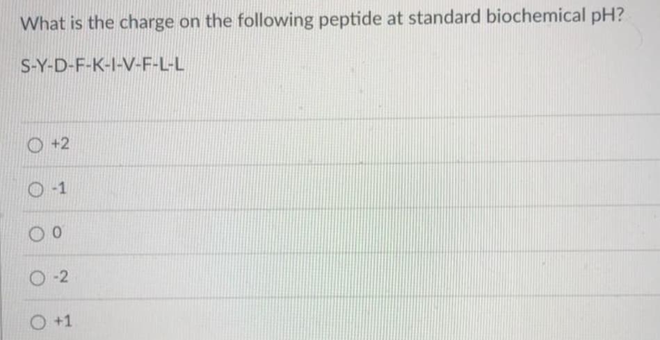 What is the charge on the following peptide at standard biochemical pH?
S-Y-D-F-K-I-V-F-L-L
+2
-1
0 0
0-2
O +1