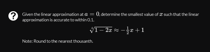 Given the linear approximation at a = 0, determine the smallest value of x such that the linear
approximation is accurate to within 0.1.
VI– 2æ 2 –žx +1
-
Note: Round to the nearest thousanth.
