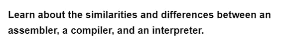 Learn about the similarities and differences between an
assembler, a compiler, and an interpreter.
