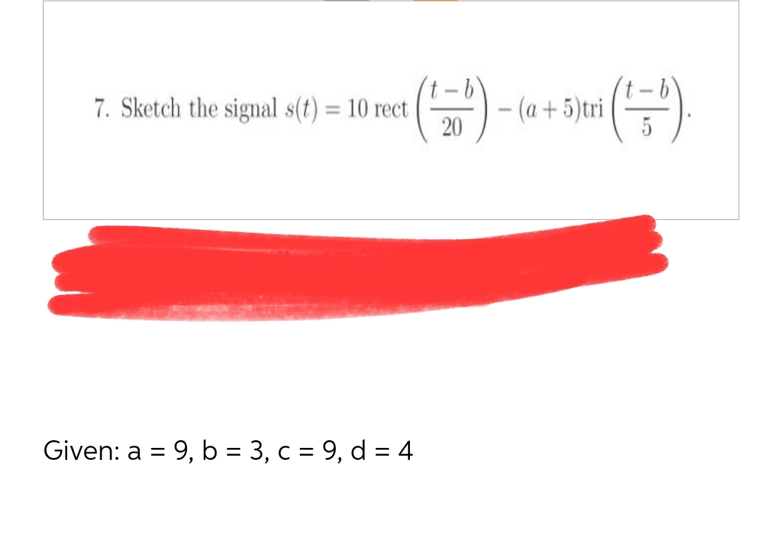 7. Sketch the signal s(t) = 10 rect
(² 50²) - (a + 5) tri ( ² = ³).
20
Given: a = 9, b = 3, c = 9, d = 4