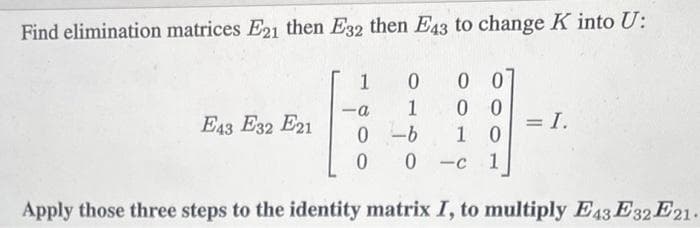 Find elimination matrices E21 then E32 then E43 to change K into U:
E43 E32 E21
0 00
1
00
-b
10
1
1
-a
0
0 0
-C
= I.
Apply those three steps to the identity matrix I, to multiply E43 E32 E21.