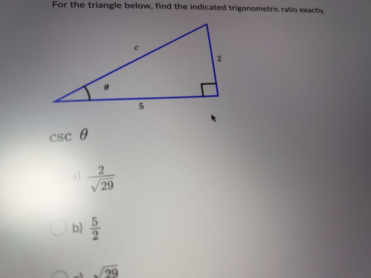 For the triangle below, find the indicated trigonometric ratio exactly.
csc 0
Ө
O
a)
0
2
29
0 b) 5/20
29
C
5
2