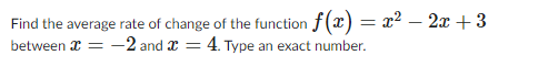 Find the average rate of change of the function f(x) = x² - 2x + 3
between x = -2 and = 4. Type an exact number.