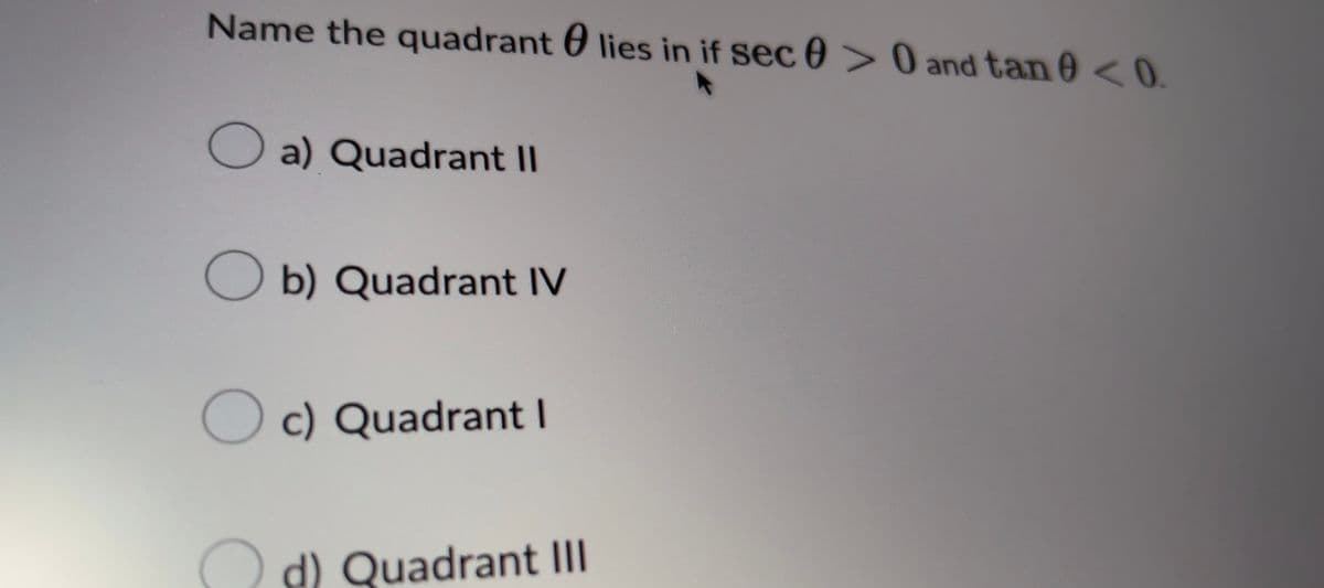 Name the quadrant lies in if sec 0 >0 and tan 0 <0.
a) Quadrant II
Ob) Quadrant IV
Oc) Quadrant I
C
d) Quadrant III