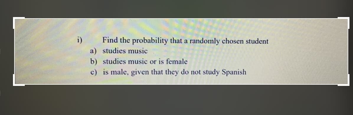 i)
Find the probability that a randomly chosen student
a) studies music
b) studies music or is female
c) is male, given that they do not study Spanish
