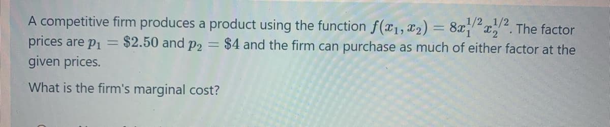 A competitive firm produces a product using the function f(x₁, x₂) = 8x1²x22. The factor
$2.50 and p2 = $4 and the firm can purchase as much of either factor at the
prices are p₁
given prices.
What is the firm's marginal cost?
-