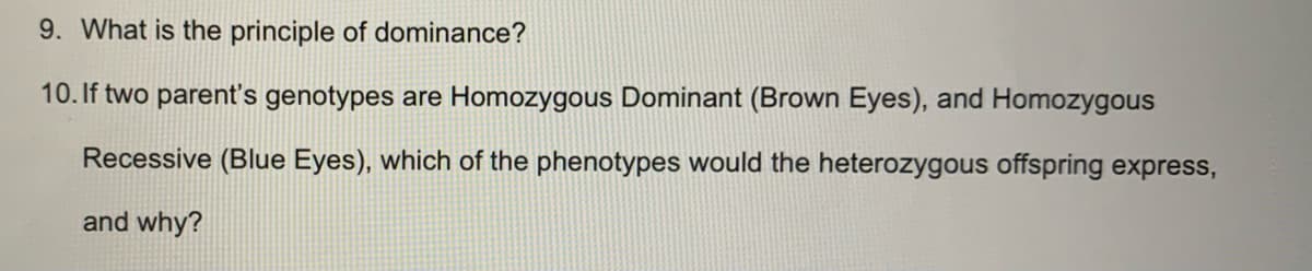 9. What is the principle of dominance?
10. If two parent's genotypes are Homozygous Dominant (Brown Eyes), and Homozygous
Recessive (Blue Eyes), which of the phenotypes would the heterozygous offspring express,
and why?

