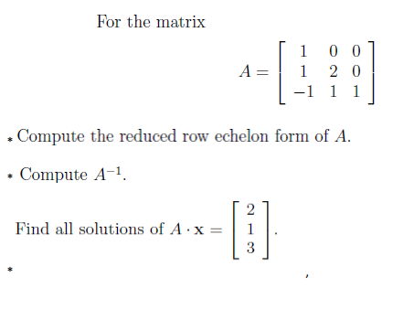 For the matrix
1 0 0
1 2 0
–1
A =
1
1
. Compute the reduced row echelon form of A.
• Compute A-1.
[]
Find all solutions of A x =
1
3
