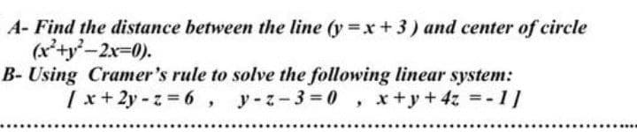 A- Find the distance between the line (y =x+3) and center of circle
(x'+y-2x-0).
B- Using Cramer's rule to solve the following linear system:
| x+ 2y - z = 6, y-z-3 0
x +y+ 4z = -1]
