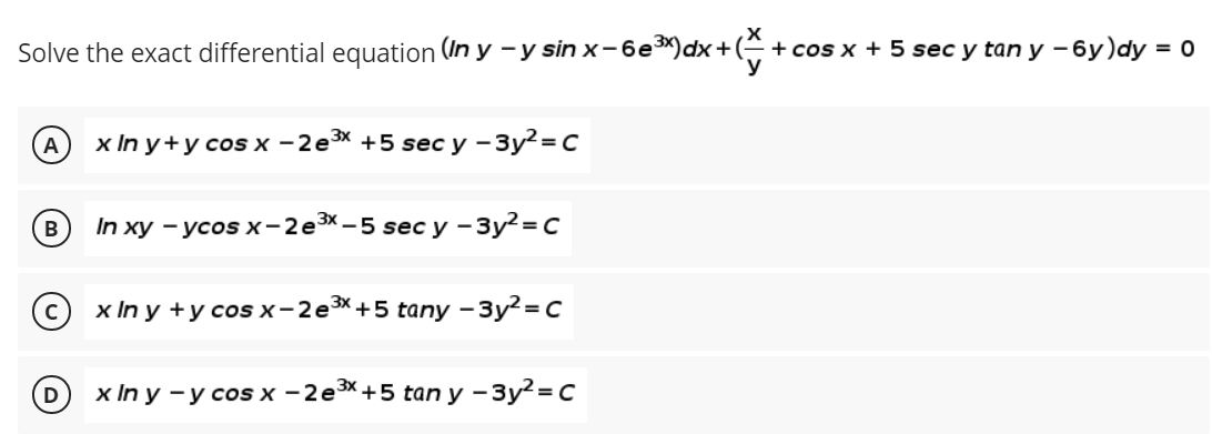 Solve the exact differential equation (n y -у sin х-без)dx+(+.
-+ cos x + 5 sec y tan y - бу)dy %3D 0
xIn у+усos х -2е3X +5 seс у -Зу?%3D с
В
In xy - усos x - 2е3X—5 secу-Зу?-с
х In y +уcosx-2e3X+5 taпy -Зу?%3D C
x In y -у сosх -2е3X+5 tan y -Зу?-D с
3x.
D
