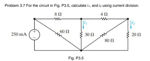 Problem 3.7 For the circuit in Fig. P3.5, calculate i1, and iz using current division.
60 N
250 mA
30 Ω
20 Ω
80 Ω
Fig. P3.5

