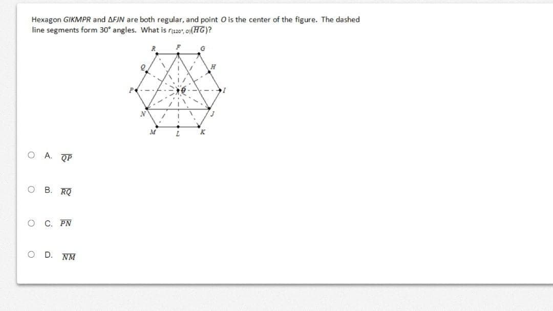 Hexagon GIKMPR and AFJN are both regular, and point O is the center of the figure. The dashed
line segments form 30° angles. What is r120", o)(HG)?
G
O A. QP
O B. RQ
C. PN
D.
NM
