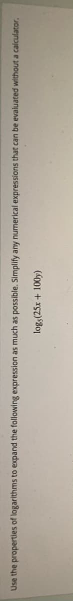 Use the properties of logarithms to expand the following expression as much as possible. Simplify any numerical expressions that can be evaluated without a calculator.
logs(25x + 100y)
