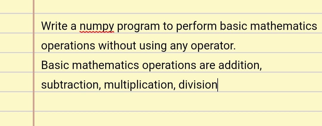 Write a numpy program to perform basic mathematics
operations without using any operator.
Basic mathematics operations are addition,
subtraction, multiplication, division|
