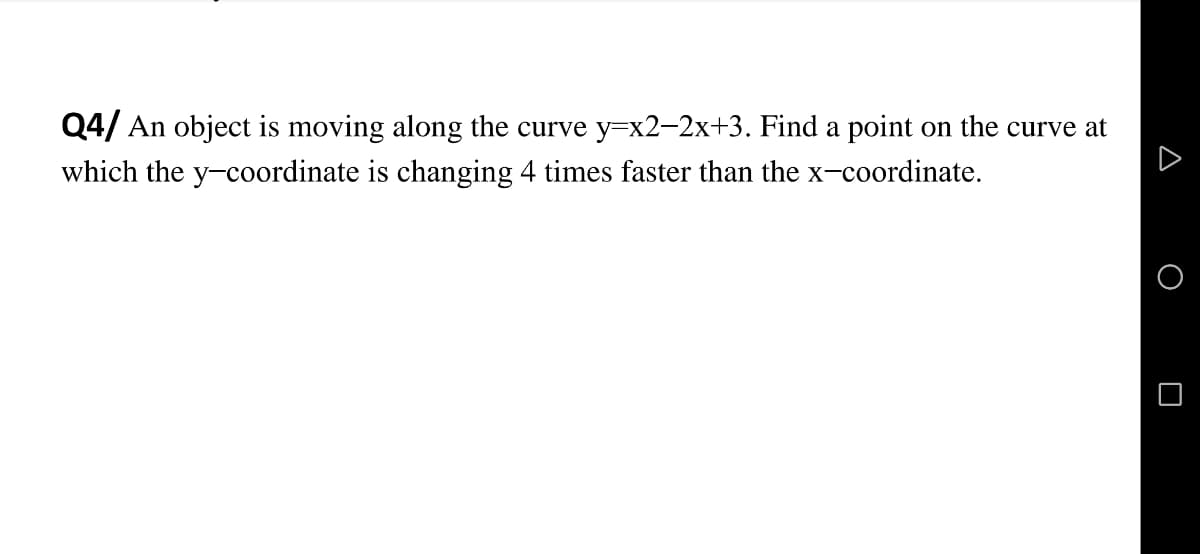 Q4/ An object is moving along the curve y=x2-2x+3. Find a point on the curve at
which the y-coordinate is changing 4 times faster than the x-coordinate.
