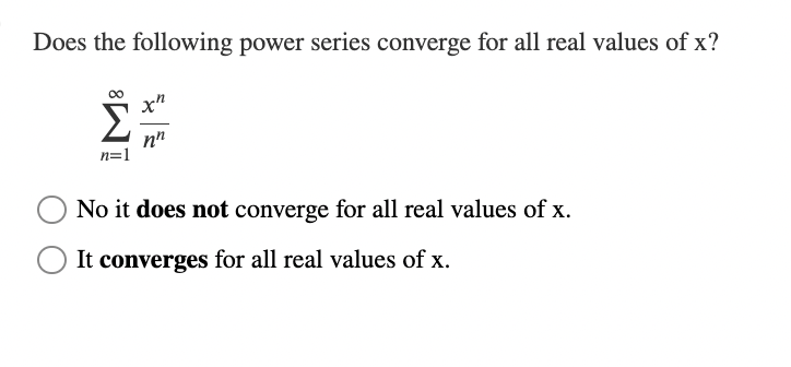 Does the following power series converge for all real values of x?
xn
Σ nn
n=1
No it does not converge for all real values of x.
It converges for all real values of x.