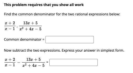 This problem requires that you show all work
Find the common denominator for the two rational expressions below:
x + 2
1'x² + 4x – 5
13х + 5
Common denominator =
Now subtract the two expressions. Express your answer in simplest form.
x + 2
13а + 5
1
x2 + 4x – 5
