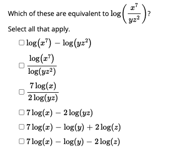 Which of these are equivalent to log
Select all that apply.
O log (2") – log(yz²)
log (2")
log(yz2)
7 log(x)
2 log(yz)
07log(2) – 2 log(yz)
0 7log(x) – log(y) + 2 log(z)
07 log(x) – log(y) – 2 log(z)
