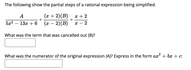 The following show the partial steps of a rational expression being simplified.
A
(x + 2)(B)
x + 2
5a2 – 13x + 6
(x – 2)(B)
2
What was the term that was cancelled out (B)?
What was the numerator of the original expression (A)? Express in the form ax? + bx + c:
