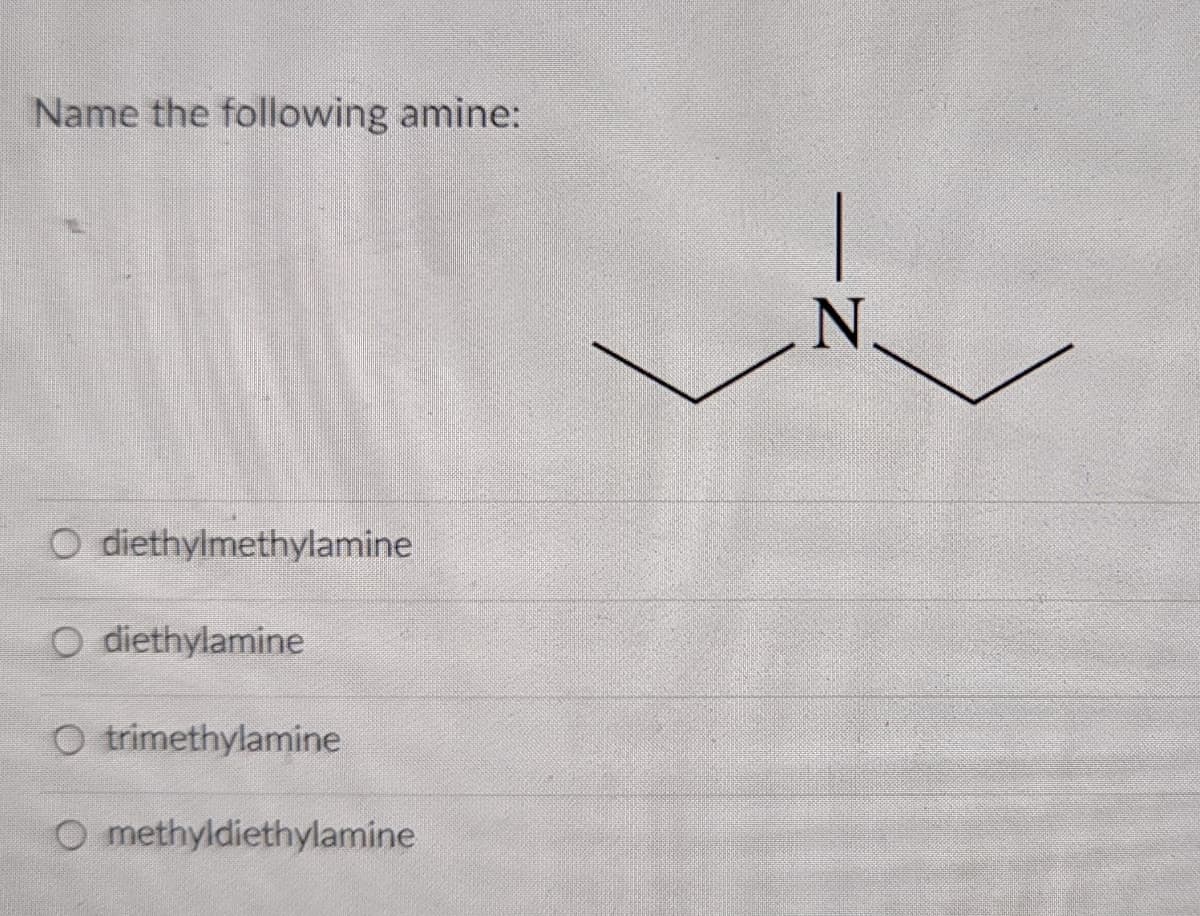 Name the following amine:
O diethylmethylamine
O diethylamine
O trimethylamine
O methyldiethylamine
