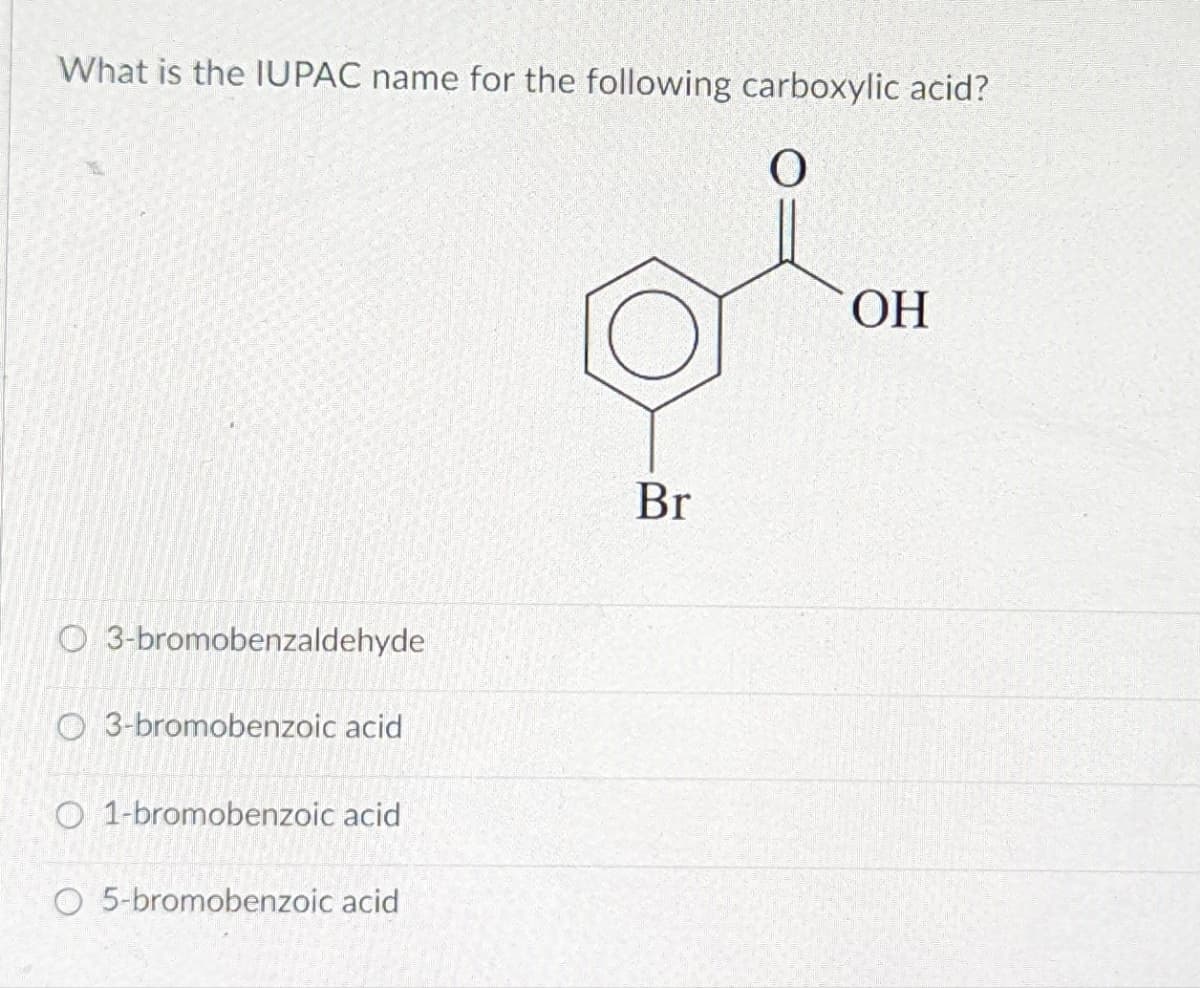 What is the IUPAC name for the following carboxylic acid?
ОН
Br
O 3-bromobenzaldehyde
O 3-bromobenzoic acid
O 1-bromobenzoic acid
O 5-bromobenzoic acid
