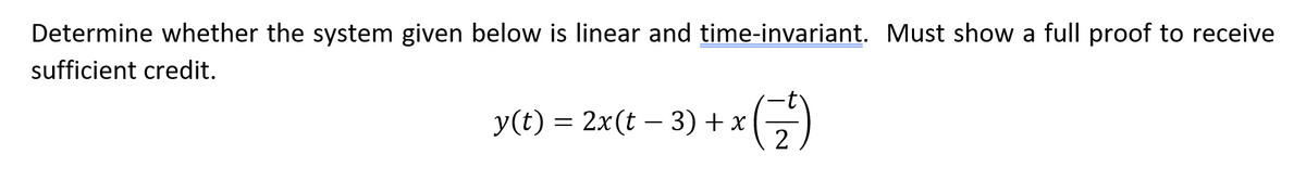 Determine whether the system given below is linear and time-invariant. Must show a full proof to receive
sufficient credit.
y(t) = 2x(t – 3) + x
