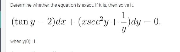 Determine whether the equation is exact. If it is, then solve it.
1
(tan y – 2)dx + (xsec?y+ =)dy = 0.
when y(0)=1.
