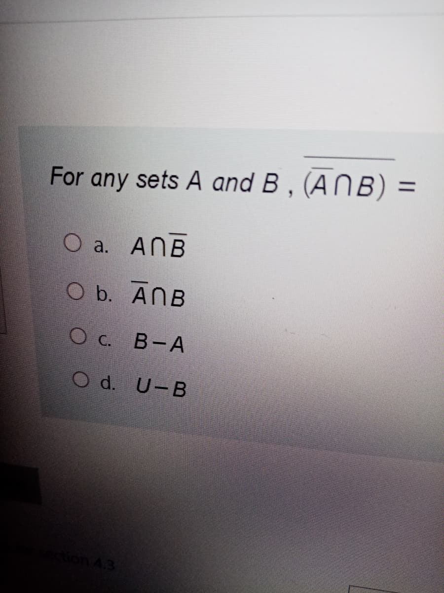 For any sets A and B , (A N B) =
O a. ANB
Ob. ANB
c.
О с. В-А
O d. U-B
ction 4.3
