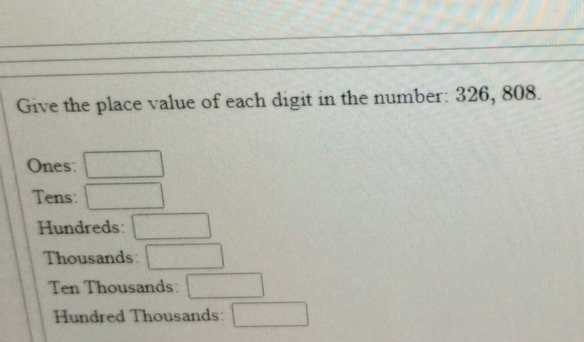 Give the place value of each digit in the number: 326, 808.
Ones:
Tens:
Hundreds:
Thousands:
Ten Thousands:
Hundred Thousands:
