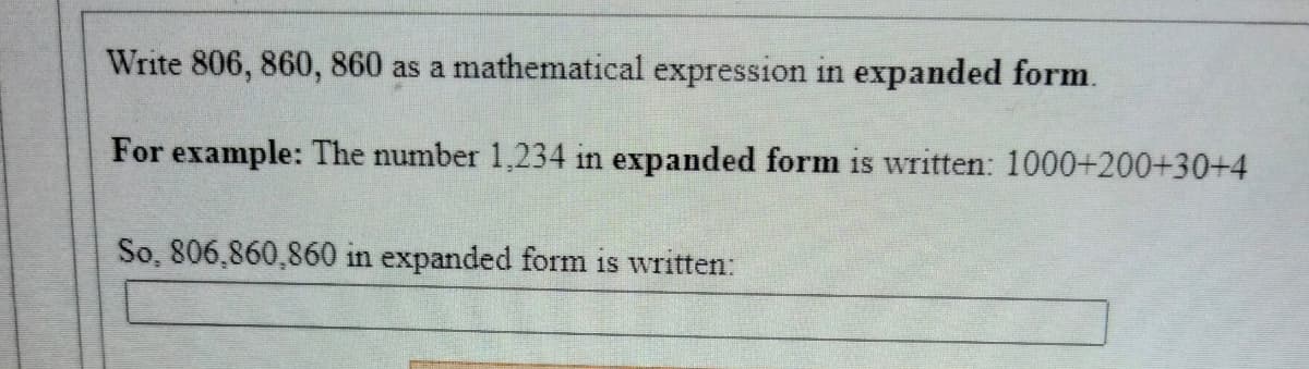 Write 806, 860, 860 as a mathematical expression in expanded form.
For example: The number 1,234 in expanded form is written: 1000+200+30+4
So, 806,860,860 in expanded form is written:
