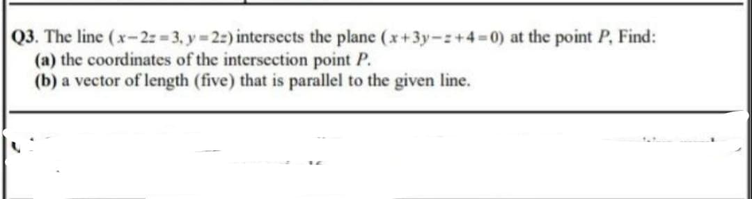 . The line (x-2z 3, y 22) intersects the plane (x+3y-:+4=0) at the point P, Find:
(a) the coordinates of the intersection point P.
(b) a vector of length (five) that is parallel to the given line.
