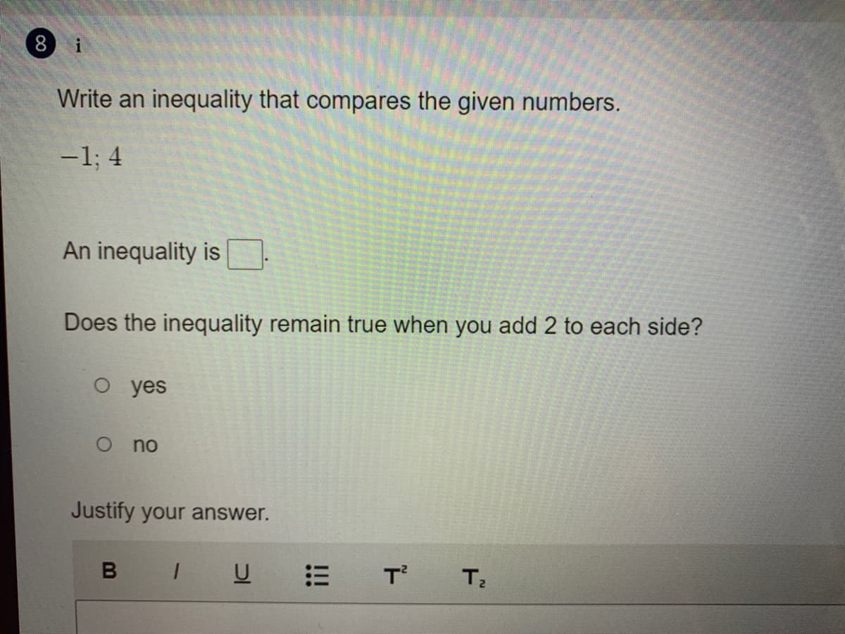 8 i
Write an inequality that compares the given numbers.
-1; 4
An inequality is
Does the inequality remain true when you add
each side?
yes
O no
Justify your answer.
U
T T
!!!
