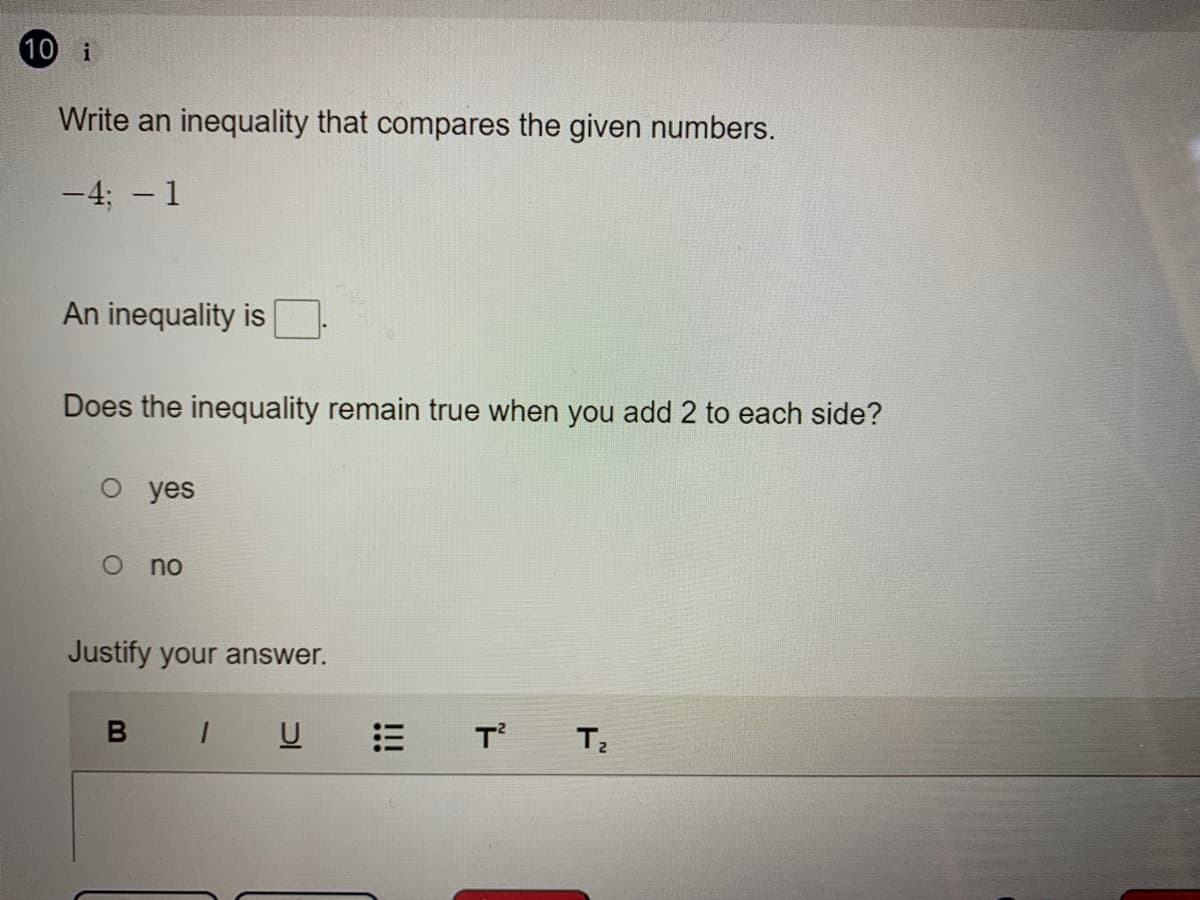 10 i
Write an inequality that compares the given numbers.
-4; - 1
An inequality is
Does the inequality remain true when you add 2 to each side?
o yes
no
Justify your answer.
U
T
iii

