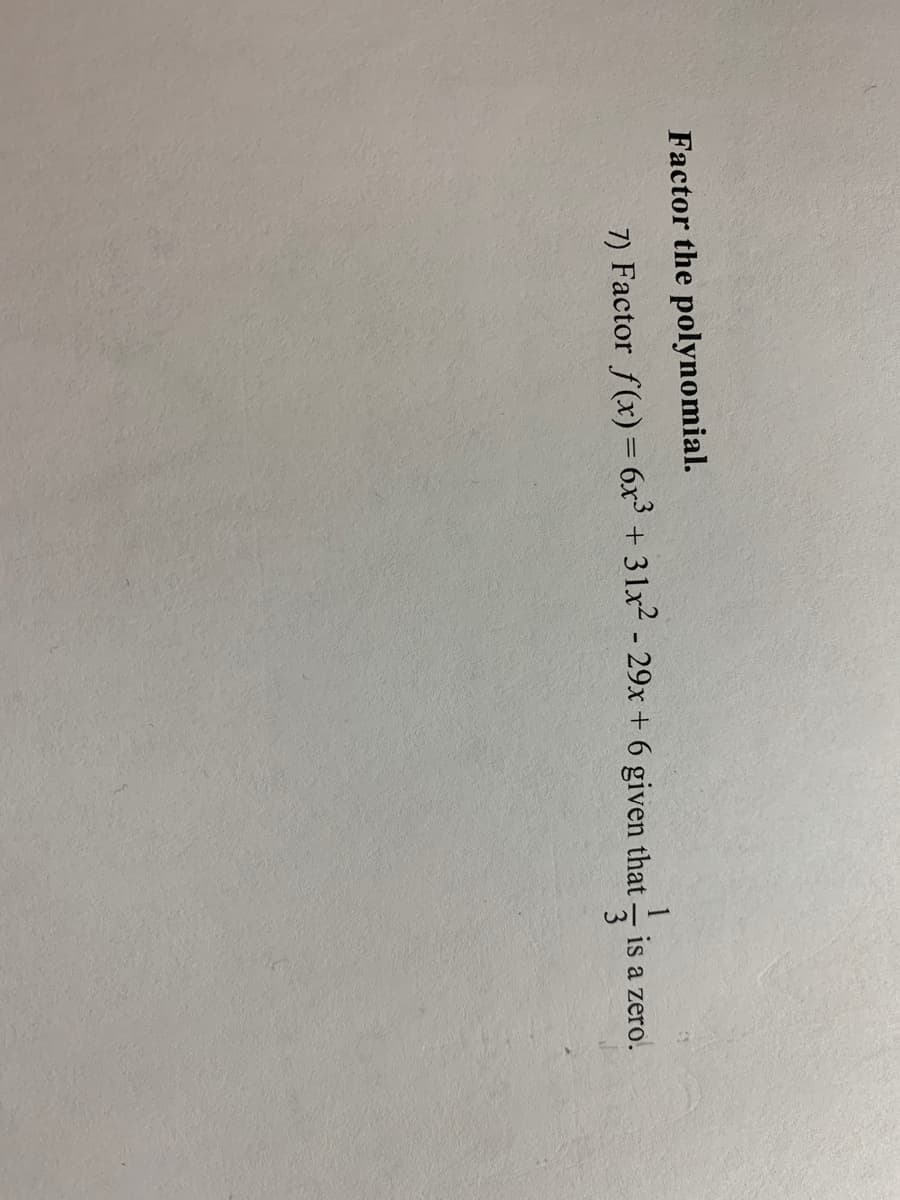 Factor the polynomial.
7) Factor f(x) = 6x³
+ 31x2 - 29x + 6 given that
is a zero.
3
