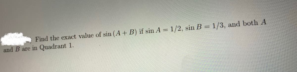 Find the exact value of sin (A + B) if sin A = 1/2, sin B = 1/3, and both A
and B are in Quadrant 1.
