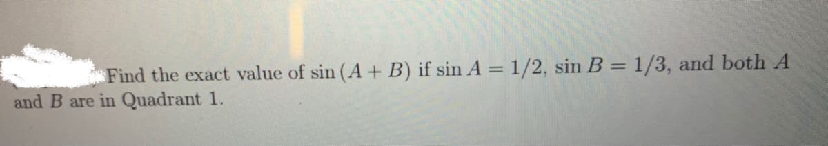 Find the exact value of sin (A + B) if sin A = 1/2, sin B = 1/3, and both A
and B are in Quadrant 1.
