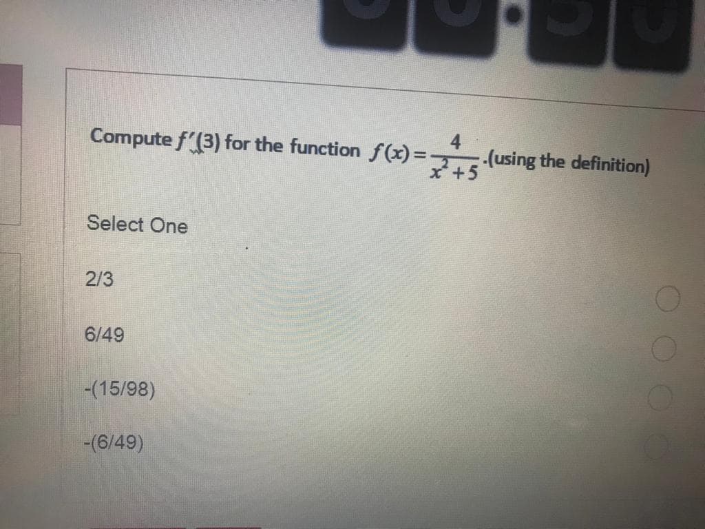Compute f'(3) for the function f(x)=
Select One
2/3
6/49
-(15/98)
-(6/49)
x² +5
(using the definition)
OO