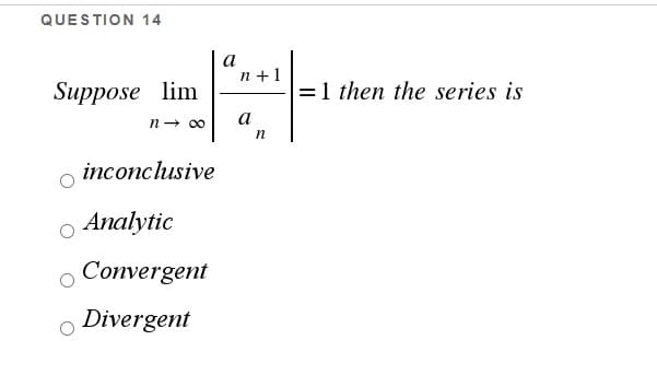 QUESTION 14
a
n +1
=1 then the series is
Suppose lim
a
n
inconclusive
Analytic
Convergent
Divergent
