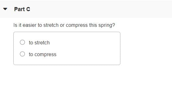 Part C
Is it easier to stretch or compress this spring?
to stretch
O to compress
