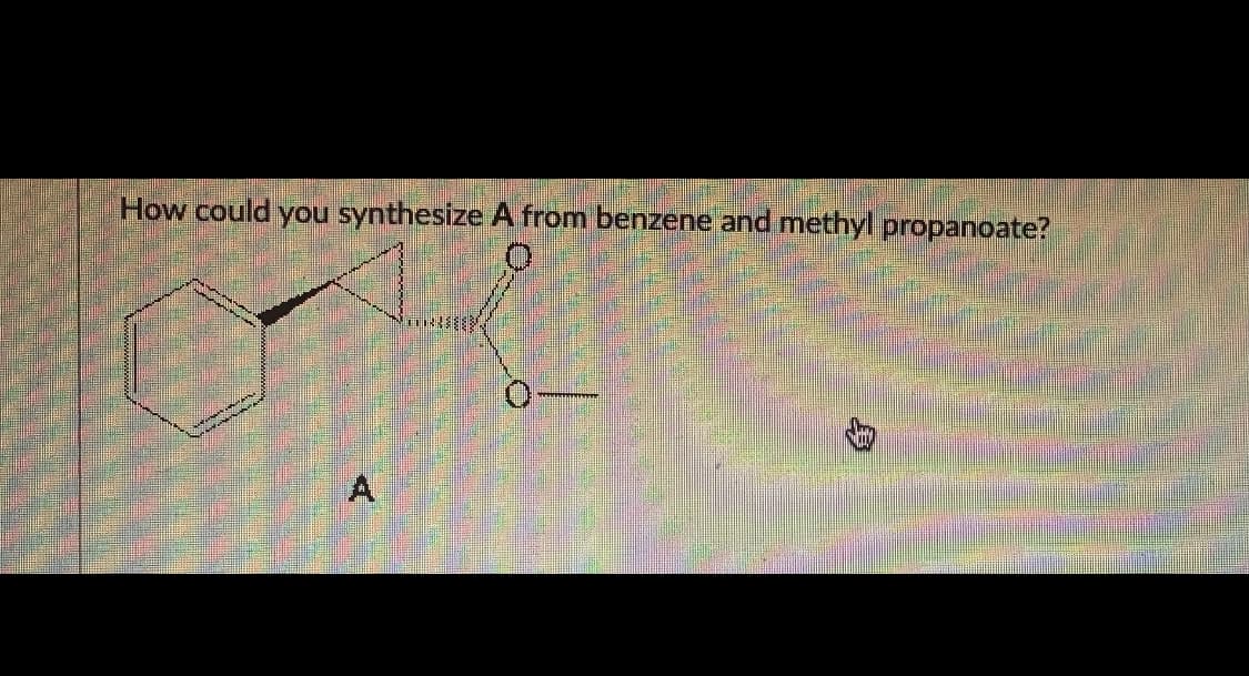 How could you synthesize A from benzene and methyl propanoate?
A.
