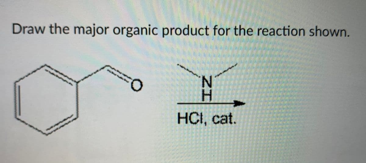 Draw the major organic product for the reaction shown.
N.
H.
HCI, cat.

