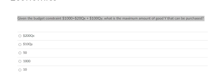 Given the budget constraint $1000-$20Qx + $100Qy, what is the maximum amount of good Y that can be purchased?
O $200Qx
$10Qy
50
1000
10