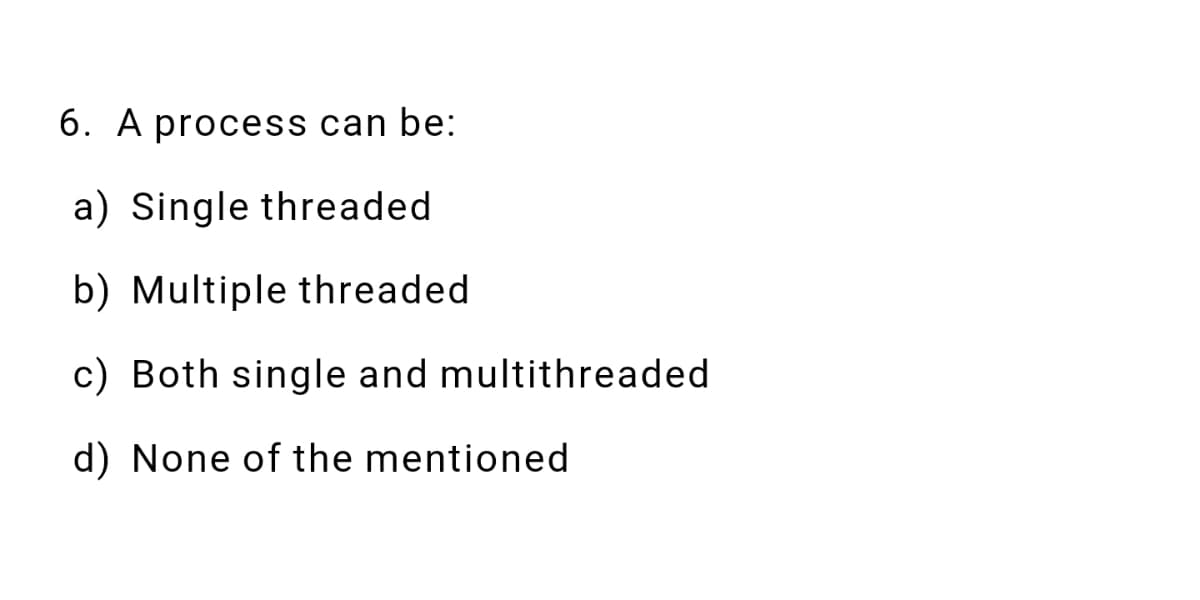 6. A process can be:
a) Single threaded
b) Multiple threaded
c) Both single and multithreaded
d) None of the mentioned
