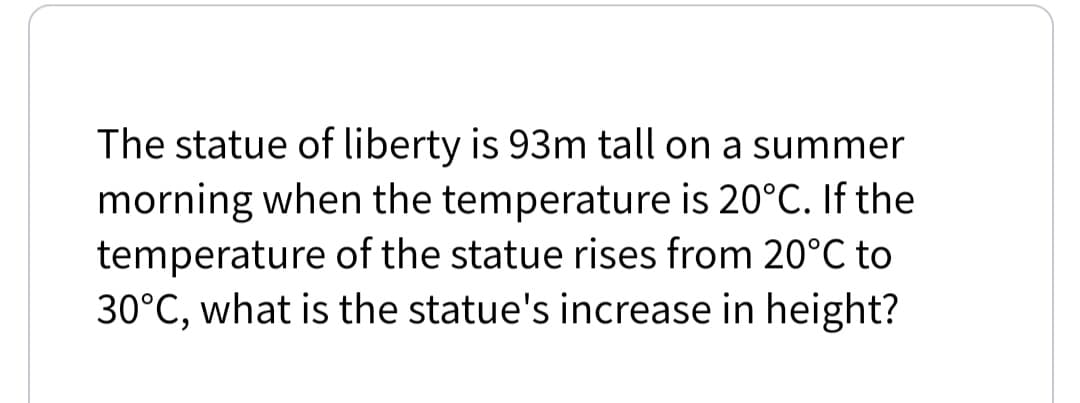The statue of liberty is 93m tall on a summer
morning when the temperature is 20°C. If the
temperature of the statue rises from 20°C to
30°C, what is the statue's increase in height?

