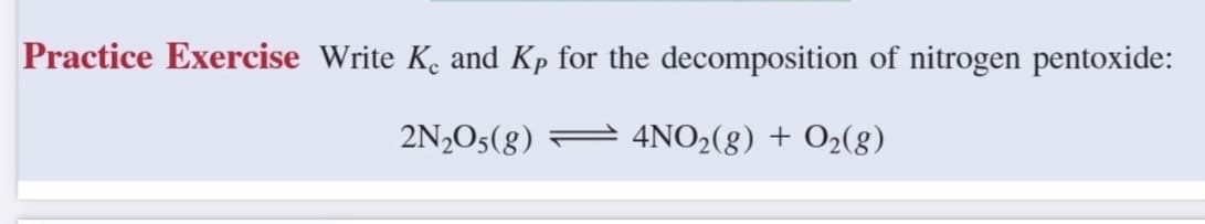 Practice Exercise Write K. and Kp for the decomposition of nitrogen pentoxide:
2N₂O5(g)
4NO₂(g) + O₂(g)