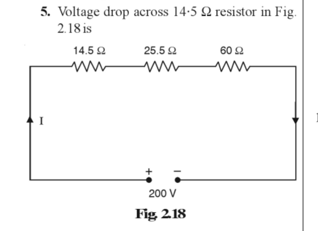 5. Voltage drop across 14.5 2 resistor in Fig.
2.18 is
14.5 Ω
25.5 Ω
60 92
I
W
200 V
Fig 2.18