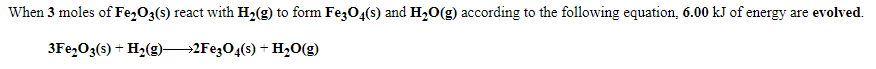 When 3 moles of Fe,O3(s) react with H2(g) to form Fe304(s) and H20(g) according to the following equation, 6.00 kJ of energy are evolved.
3Fe,O3(s) + H2(g)2Fe3O4(s) + H,0(g)
