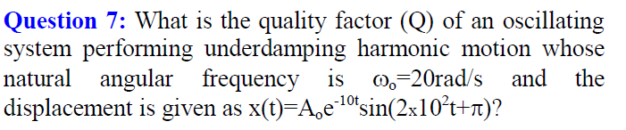 Question 7: What is the quality factor (Q) of an oscillating
system performing underdamping harmonic motion whose
natural angular frequency is
displacement is given as x(t)=A,e10'sin(2x10°t+x)?
0,-20rad/s and
the
