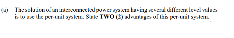 (a) The solution of an interconnected power system having several different level values
is to use the per-unit system. State TWO (2) advantages of this per-unit system.
